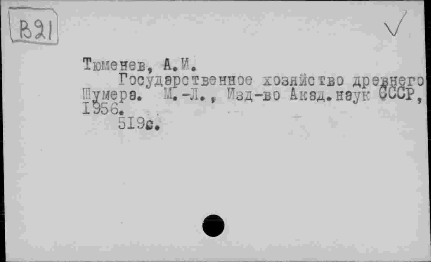 ﻿Тюменев, à. И.
Государственное хозяйство древнего Шумера. Щ-Л., Изд-во Акад, наук СССР, 1956. , .
519с.